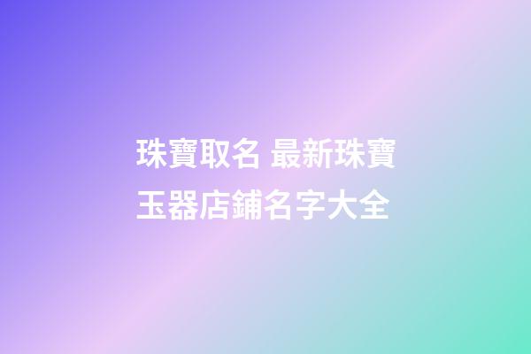 珠寶取名 最新珠寶玉器店鋪名字大全-第1張-店鋪起名-玄機派